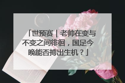 世预赛｜老帅在变与不变之间徘徊，国足今晚能否搏出生机？
